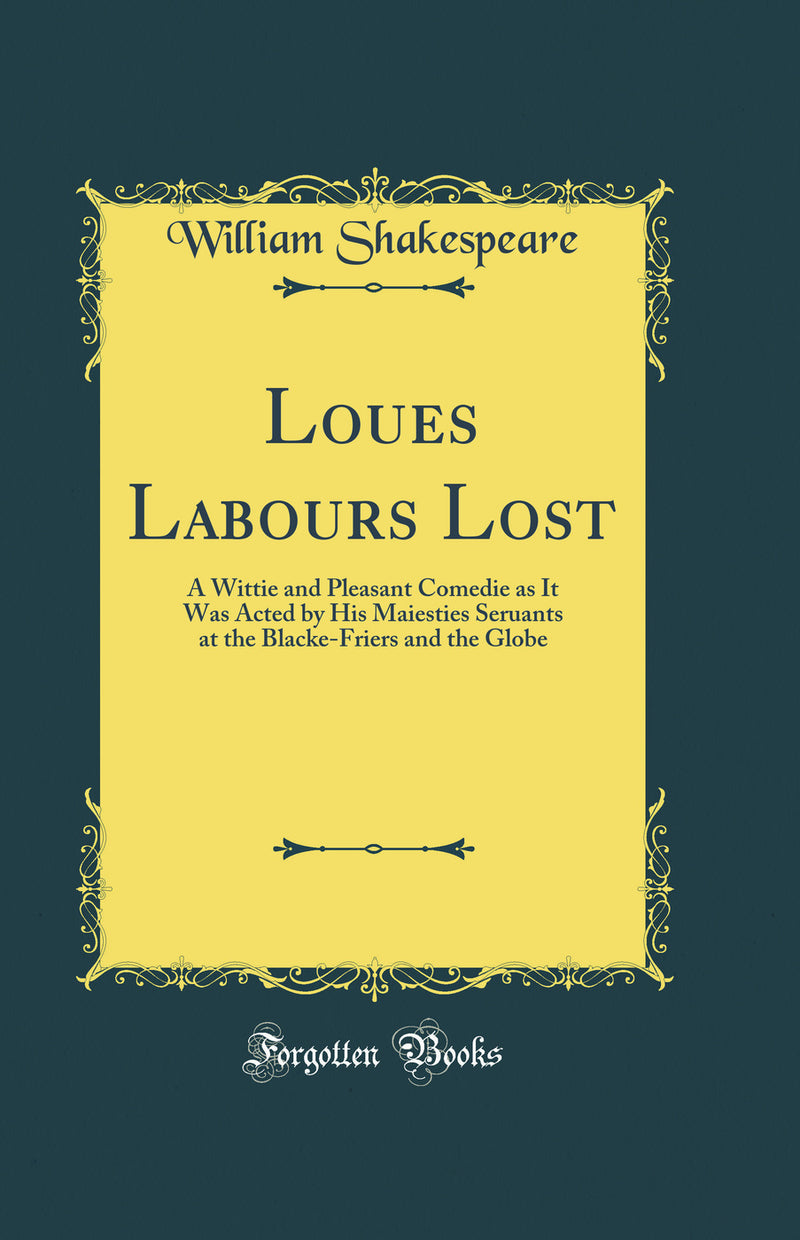Loues Labours Lost: A Wittie and Pleasant Comedie as It Was Acted by His Maiesties Seruants at the Blacke-Friers and the Globe (Classic Reprint)