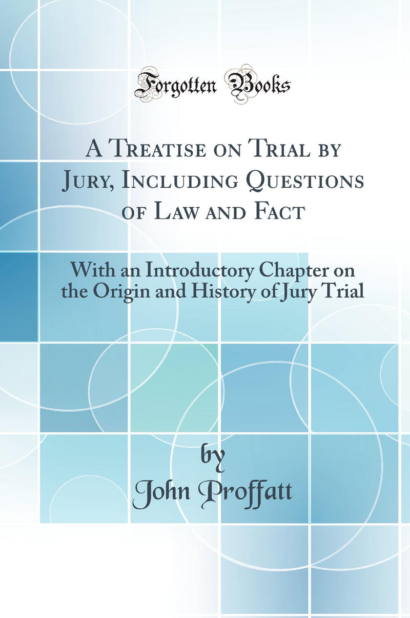 A Treatise on Trial by Jury, Including Questions of Law and Fact: With an Introductory Chapter on the Origin and History of Jury Trial (Classic Reprint)