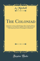 The Coloniad: A Narrative in Verse on Washington''s War; Together With an Eulogium to the Chief Hero and His Monument; Dedicated to the Equestrian Statue of Washington, in Richmond (Classic Reprint)