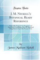 J. M. Nickell''s Botanical Ready Reference: Especially Designed for Druggists and Physicians; Containing All of the Botanical Drugs Known Up to the Present Time (Classic Reprint)