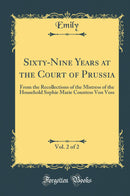 Sixty-Nine Years at the Court of Prussia, Vol. 2 of 2: From the Recollections of the Mistress of the Household Sophie Marie Countess Von Voss (Classic Reprint)