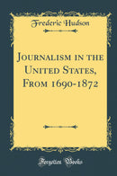Journalism in the United States, From 1690-1872 (Classic Reprint)