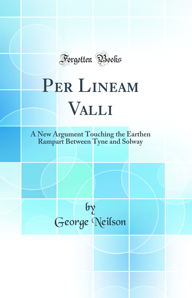 Per Lineam Valli: A New Argument Touching the Earthen Rampart Between Tyne and Solway (Classic Reprint)