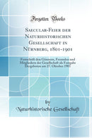 Saecular-Feier der Naturhistorischen Gesellschaft in Nürnberg, 1801-1901: Festschrift den Gönnern, Freunden und Mitgliedern der Gesellschaft als Festgabe Dargeboten am 27. Oktober 1901 (Classic Reprint)