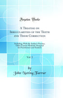 A Treatise on Irregularities of the Teeth and Their Correction, Vol. 2: Including, With the Author's Practice, Other Current Methods; Designed for Practitioners and Students (Classic Reprint)