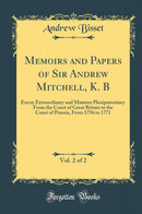 Memoirs and Papers of Sir Andrew Mitchell, K. B, Vol. 2 of 2: Envoy Extraordinary and Minister Plenipotentiary From the Court of Great Britain to the Court of Prussia, From 1756 to 1771 (Classic Reprint)