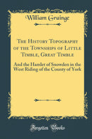 The History Topography of the Townships of Little Timble, Great Timble: And the Hamlet of Snowden in the West Riding of the County of York (Classic Reprint)