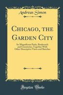Chicago, the Garden City: Its Magnificent Parks, Boulevards and Cemeteries, Together With Other Descriptive Views and Sketches (Classic Reprint)