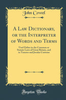 A Law Dictionary, or the Interpreter of Words and Terms: Used Either in the Common or Statute Laws of Great Britain, and in Tenures and Jocular Customs (Classic Reprint)