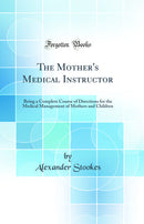 The Mother''s Medical Instructor: Being a Complete Course of Directions for the Medical Management of Mothers and Children (Classic Reprint)