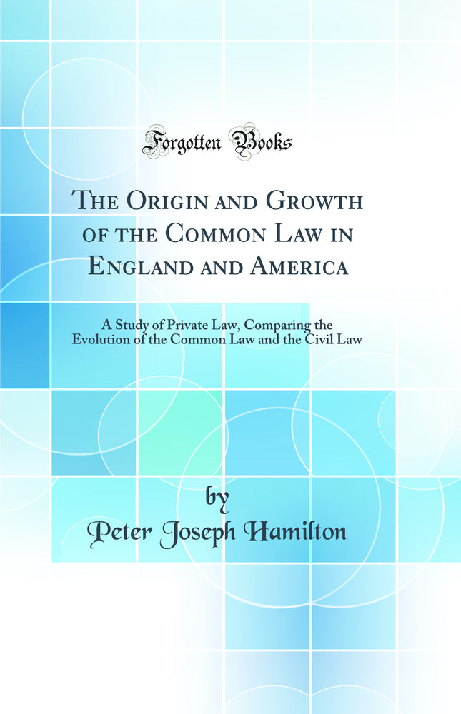 The Origin and Growth of the Common Law in England and America: A Study of Private Law, Comparing the Evolution of the Common Law and the Civil Law (Classic Reprint)