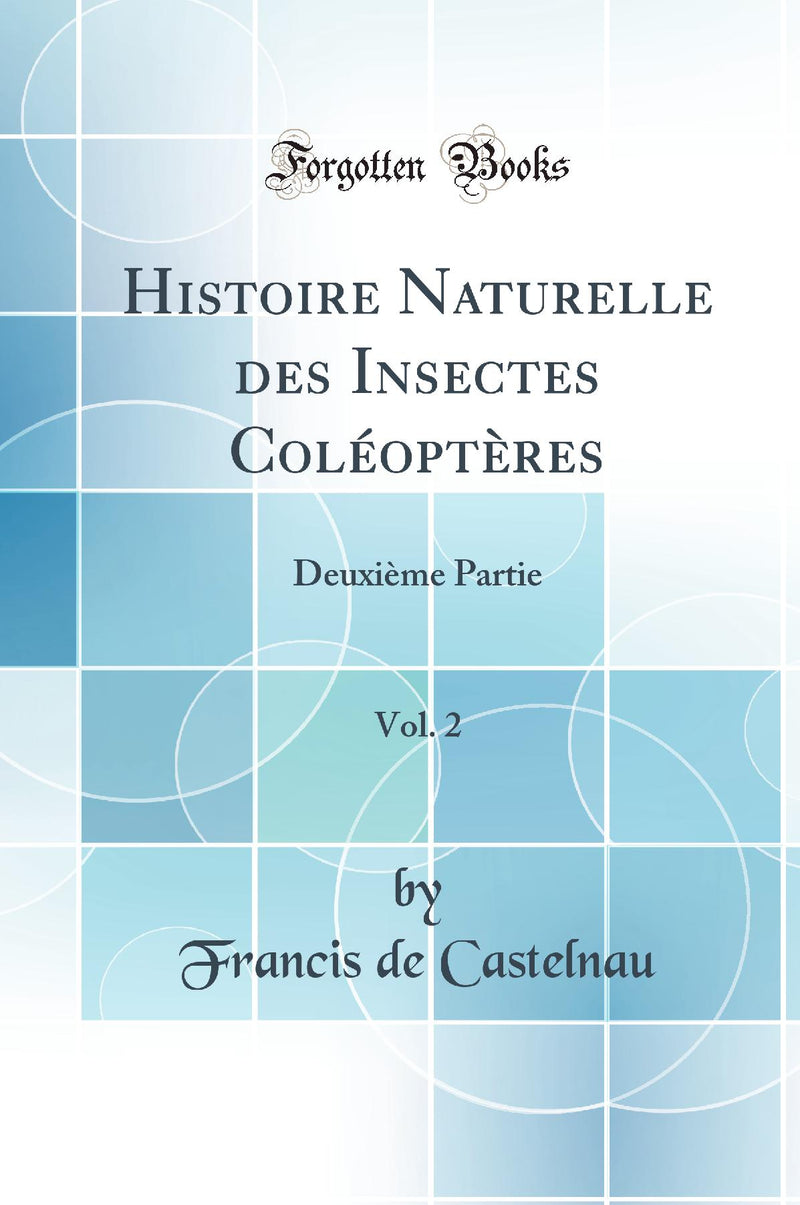 Histoire Naturelle des Insectes Coléoptères, Vol. 2: Deuxième Partie (Classic Reprint)