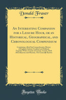 An Interesting Companion for a Leisure Hour, or an Historical, Geographical, and Chronological Compendium: Containing a Brief but Comprehensive History of England, Ireland, Scotland and Holland; Together With a Variety of Curious Articles, Both Miscellane