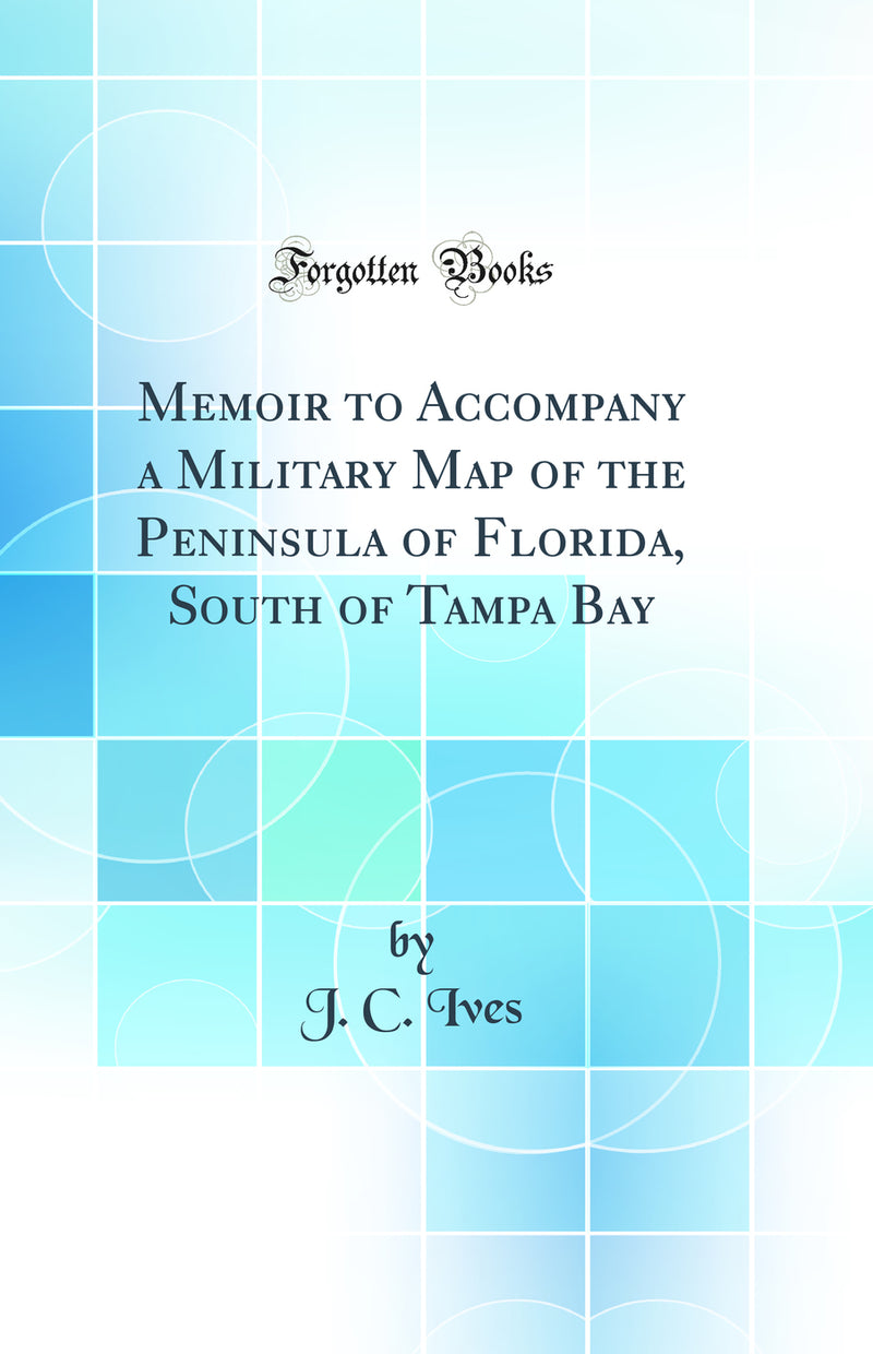 Memoir to Accompany a Military Map of the Peninsula of Florida, South of Tampa Bay (Classic Reprint)