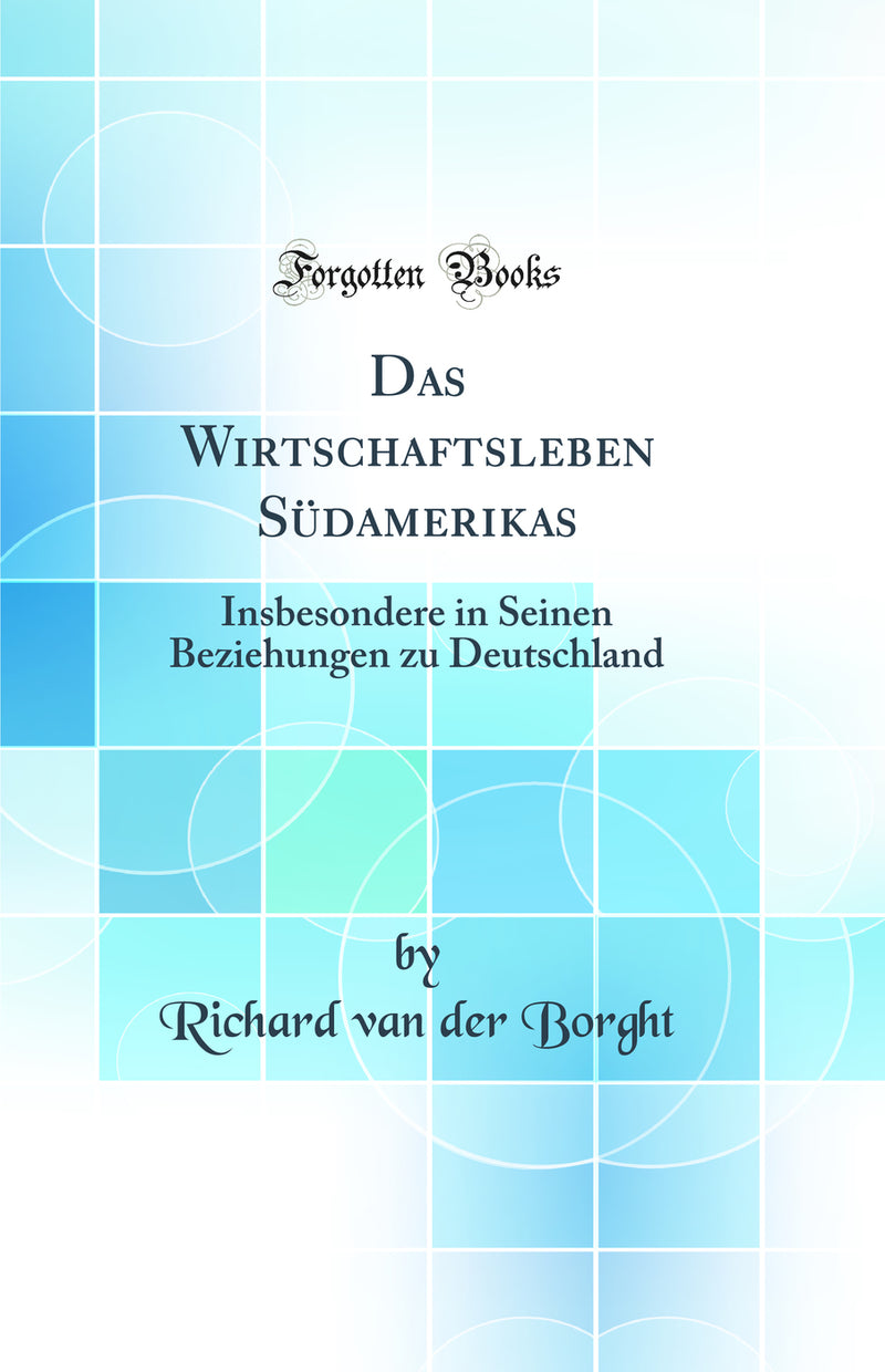 Das Wirtschaftsleben Südamerikas: Insbesondere in Seinen Beziehungen zu Deutschland (Classic Reprint)