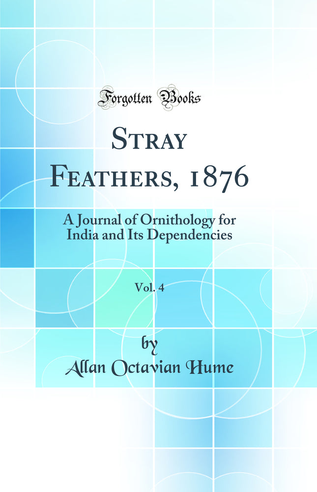 Stray Feathers, 1876, Vol. 4: A Journal of Ornithology for India and Its Dependencies (Classic Reprint)