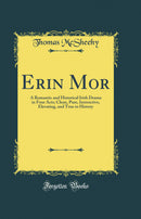 Erin Mor: A Romantic and Historical Irish Drama in Four Acts; Clean, Pure, Instructive, Elevating, and True to History (Classic Reprint)