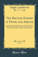 The British Empire at Home and Abroad, Vol. 3: An Account of Its Origin, Progress, and Present Position, With Full Descriptions of Canada, Australasia, South Africa, India, and Other Colonies and Dependencies (Classic Reprint)