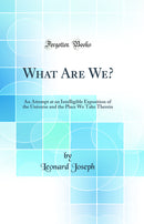 What Are We?: An Attempt at an Intelligible Exposition of the Universe and the Place We Take Therein (Classic Reprint)