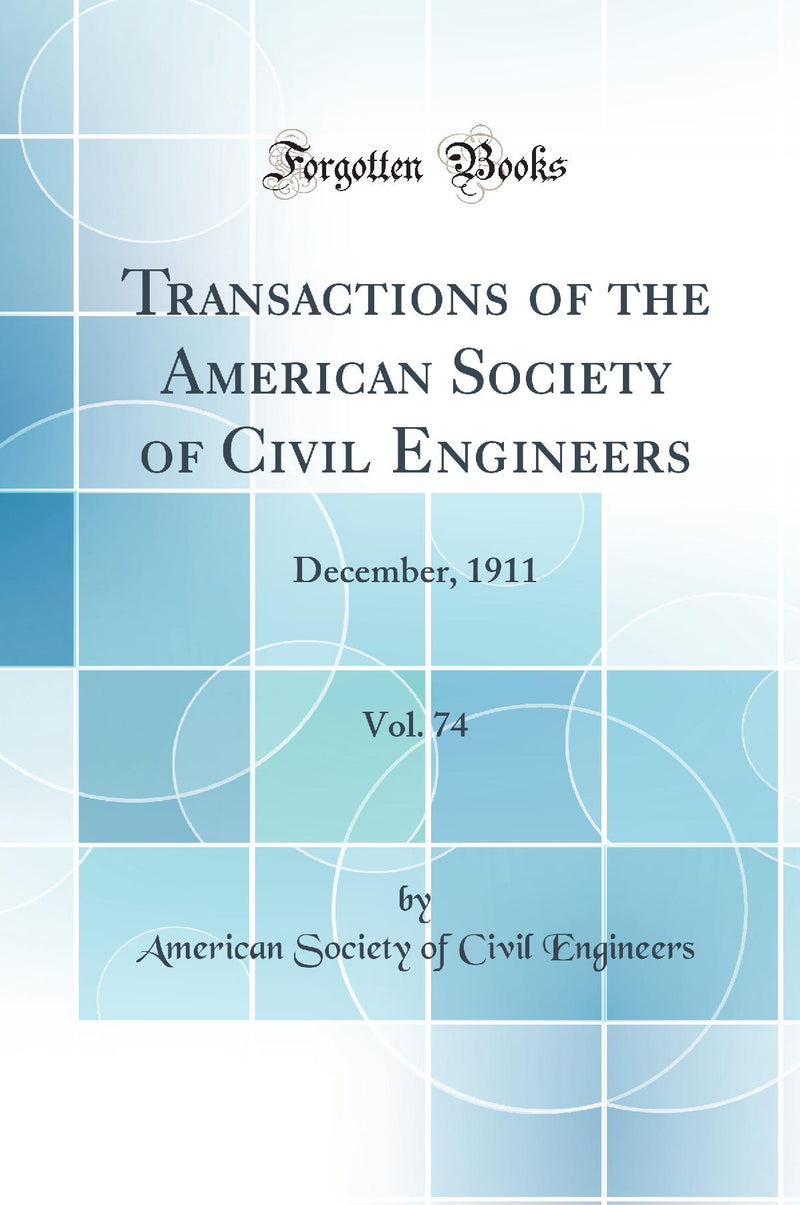 Transactions of the American Society of Civil Engineers, Vol. 74: December, 1911 (Classic Reprint)