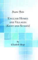English Homes and Villages (Kent and Sussex) (Classic Reprint)