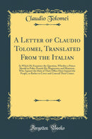 A Letter of Claudio Tolomei, Translated From the Italian: In Which He Examines the Question, Whether a Prince Should in Policy Punish His Magistrates and Ministers, Who Against the Duty of Their Office Have Injured the People, or Rather to Cover and Conce