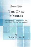 The Onyx Marbles: Their Origin, Composition, and Uses, Both Ancient and Modern (Classic Reprint)