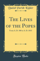 The Lives of the Popes: From A. D. 100 to A. D. 1853 (Classic Reprint)