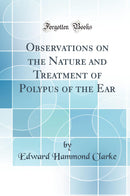 Observations on the Nature and Treatment of Polypus of the Ear (Classic Reprint)