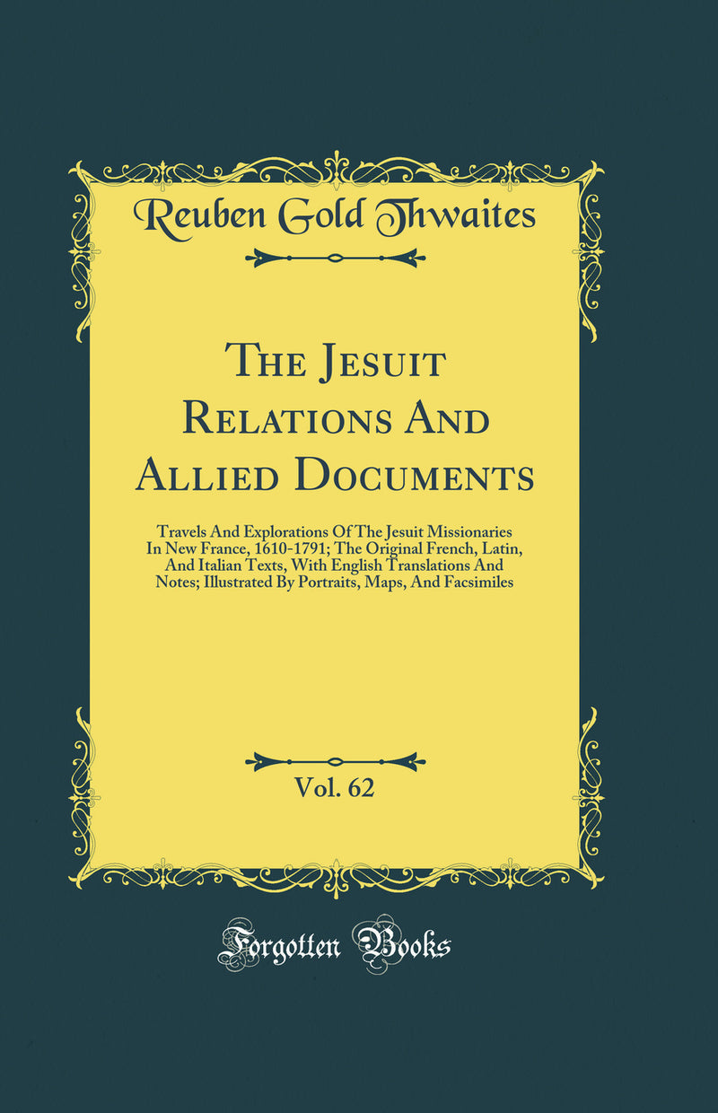 The Jesuit Relations And Allied Documents, Vol. 62: Travels And Explorations Of The Jesuit Missionaries In New France, 1610-1791; The Original French, Latin, And Italian Texts, With English Translations And Notes; Illustrated By Portraits, Maps, And Facsi