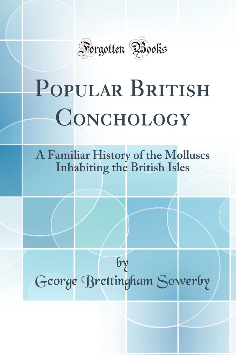 Popular British Conchology: A Familiar History of the Molluscs Inhabiting the British Isles (Classic Reprint)