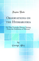 Observations on the Hydrargyria: Or That Vesicular Disease Arising From the Exhibition of Mercury (Classic Reprint)