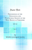 Proceedings of the Geological and Polytechnic Society of the West Riding of Yorkshire, Vol. 1: 1839-42 (Classic Reprint)