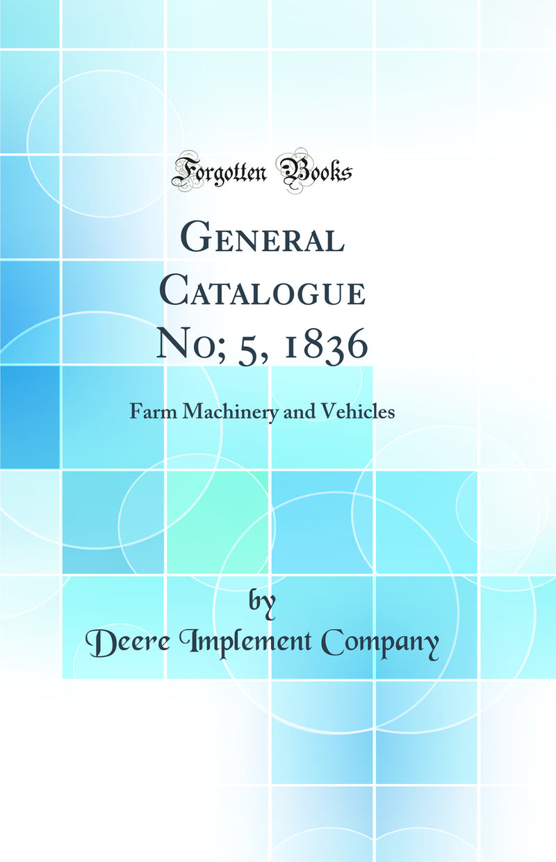 General Catalogue No; 5, 1836: Farm Machinery and Vehicles (Classic Reprint)