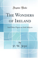 The Wonders of Ireland: And Other Papers on Irish Subjects (Classic Reprint)