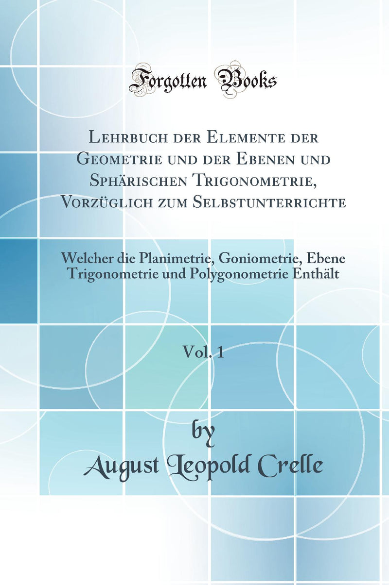 Lehrbuch der Elemente der Geometrie und der Ebenen und Sphärischen Trigonometrie, Vorzüglich zum Selbstunterrichte, Vol. 1: Welcher die Planimetrie, Goniometrie, Ebene Trigonometrie und Polygonometrie Enthält (Classic Reprint)