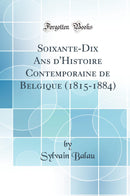 Soixante-Dix Ans d''Histoire Contemporaine de Belgique (1815-1884) (Classic Reprint)