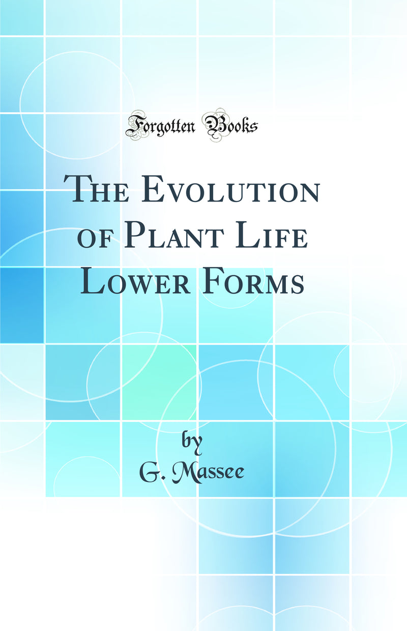 The Evolution of Plant Life Lower Forms (Classic Reprint)