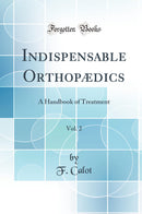 Indispensable Orthopædics, Vol. 2: A Handbook of Treatment (Classic Reprint)
