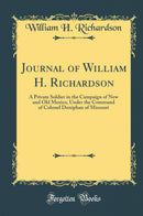 Journal of William H. Richardson: A Private Soldier in the Campaign of New and Old Mexico, Under the Command of Colonel Doniphan of Missouri (Classic Reprint)