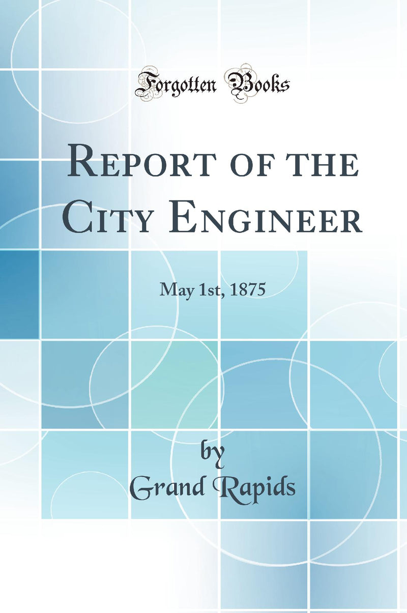 Report of the City Engineer: May 1st, 1875 (Classic Reprint)