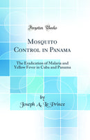 Mosquito Control in Panama: The Eradication of Malaria and Yellow Fever in Cuba and Panama (Classic Reprint)