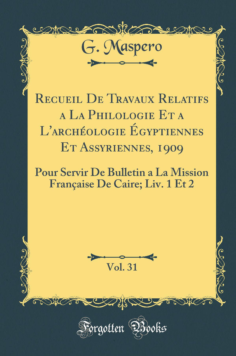 Recueil De Travaux Relatifs a La Philologie Et a L''archéologie Égyptiennes Et Assyriennes, 1909, Vol. 31: Pour Servir De Bulletin a La Mission Française De Caire; Liv. 1 Et 2 (Classic Reprint)