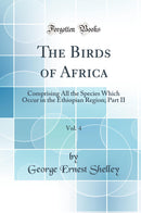 The Birds of Africa, Vol. 4: Comprising All the Species Which Occur in the Ethiopian Region; Part II (Classic Reprint)