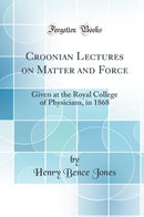 Croonian Lectures on Matter and Force: Given at the Royal College of Physicians, in 1868 (Classic Reprint)
