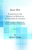 Elements of the Science of Botany, as Established by Linnæus, Vol. 1: With Examples to Illustrate the Classes and Orders of His System (Classic Reprint)