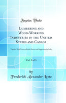 Lumbering and Wood-Working Industries in the United States and Canada, Vol. 3 of 3: Together With Notes on British Practice and Suggestions for India (Classic Reprint)
