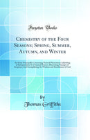 Chemistry of the Four Seasons; Spring, Summer, Autumn, and Winter: An Essay Principally Concerning Natural Phenomena Admitting of Interpretation by Chemical Science; Illustrating Passages of Scripture; And Exemplifying the Wisdom and Beneficence of God