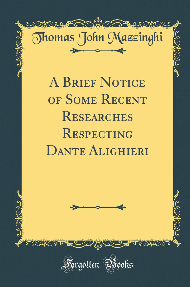 A Brief Notice of Some Recent Researches Respecting Dante Alighieri (Classic Reprint)