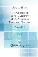 The Clinics of John B. Murphy, M.D., At Mercy Hospital, Chicago, Vol. 3: August, 1914 (Classic Reprint)